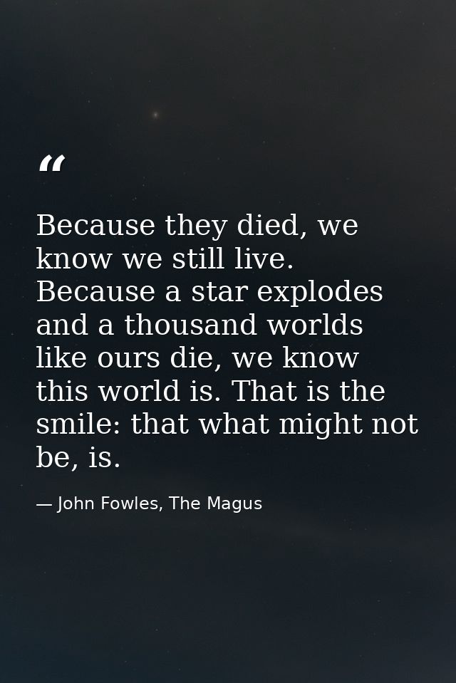 Because they died, we know we still live. Because a star explodes and a thousand worlds like ours die, we know this worl — John Fowles, The Magus