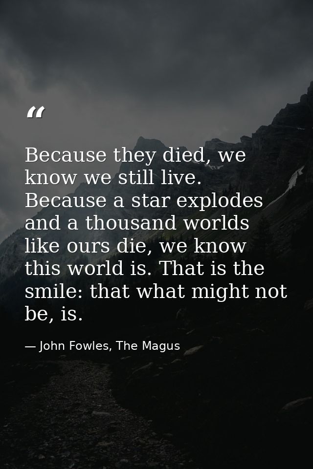 Because they died, we know we still live. Because a star explodes and a thousand worlds like ours die, we know this worl — John Fowles, The Magus