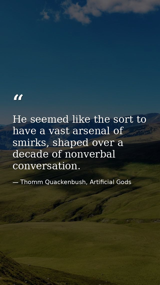 He seemed like the sort to have a vast arsenal of smirks, shaped over a decade of nonverbal conversation. — Thomm Quackenbush, Artificial Gods