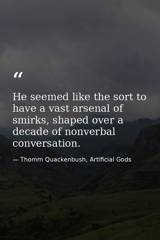 He seemed like the sort to have a vast arsenal of smirks, shaped over a decade of nonverbal conversation. — Thomm Quackenbush, Artificial Gods