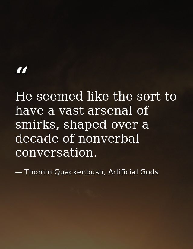 He seemed like the sort to have a vast arsenal of smirks, shaped over a decade of nonverbal conversation. — Thomm Quackenbush, Artificial Gods