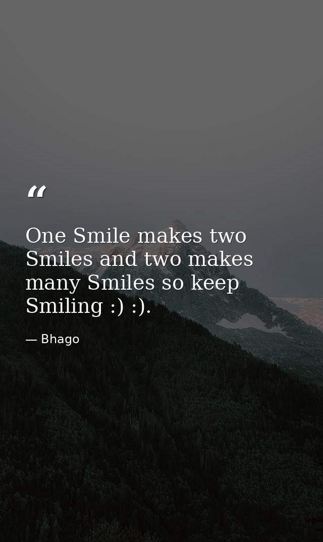 One Smile makes two Smiles and two makes many Smiles so keep Smiling :) :). — Bhago