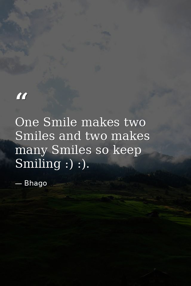 One Smile makes two Smiles and two makes many Smiles so keep Smiling :) :). — Bhago