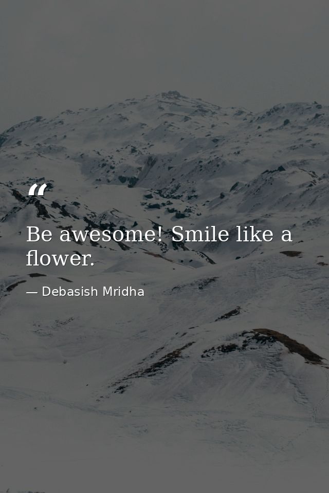 Be awesome! Smile like a flower. — Debasish Mridha