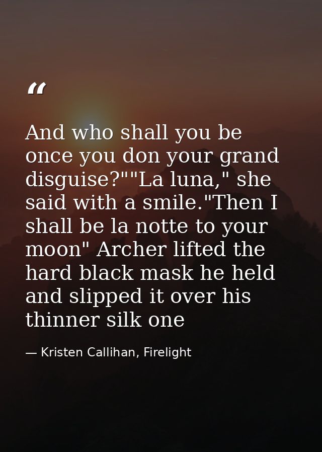 And who shall you be once you don your grand disguise?""La luna," she said with a smile."Then I shall be la notte to you — Kristen Callihan, Firelight