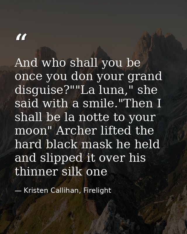 And who shall you be once you don your grand disguise?""La luna," she said with a smile."Then I shall be la notte to you — Kristen Callihan, Firelight