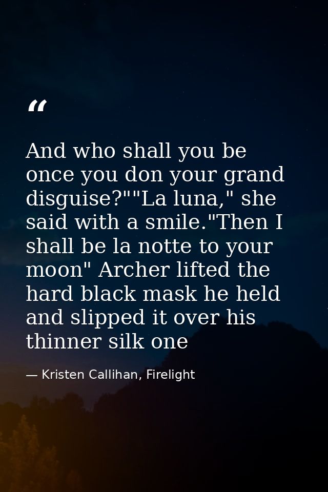 And who shall you be once you don your grand disguise?""La luna," she said with a smile."Then I shall be la notte to you — Kristen Callihan, Firelight