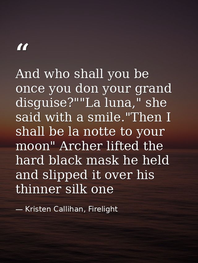 And who shall you be once you don your grand disguise?""La luna," she said with a smile."Then I shall be la notte to you — Kristen Callihan, Firelight