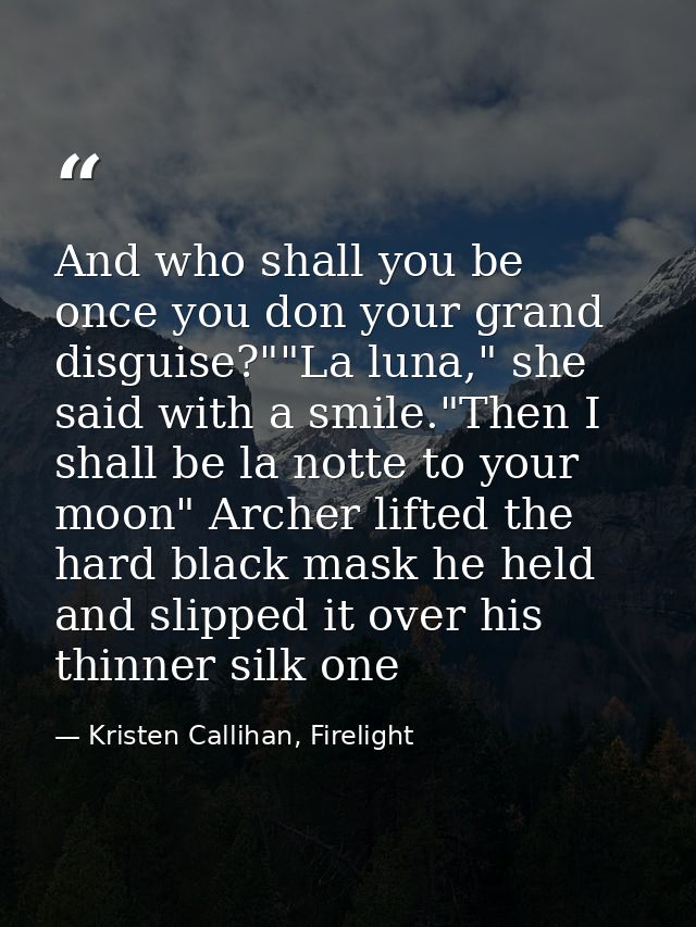 And who shall you be once you don your grand disguise?""La luna," she said with a smile."Then I shall be la notte to you — Kristen Callihan, Firelight