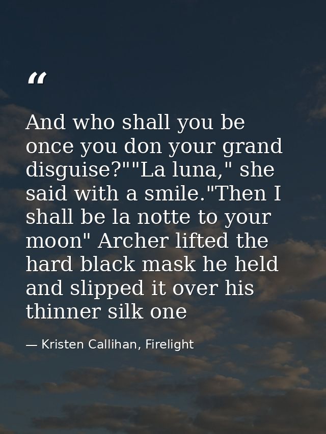 And who shall you be once you don your grand disguise?""La luna," she said with a smile."Then I shall be la notte to you — Kristen Callihan, Firelight