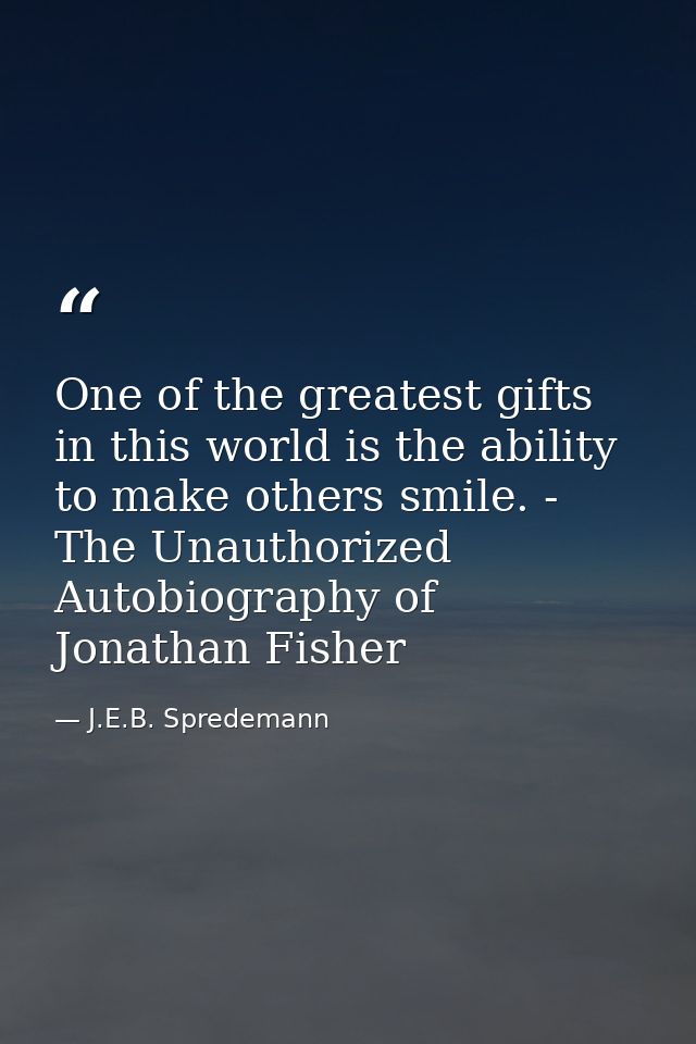 One of the greatest gifts in this world is the ability to make others smile. - The Unauthorized Autobiography of Jonatha — J.E.B. Spredemann