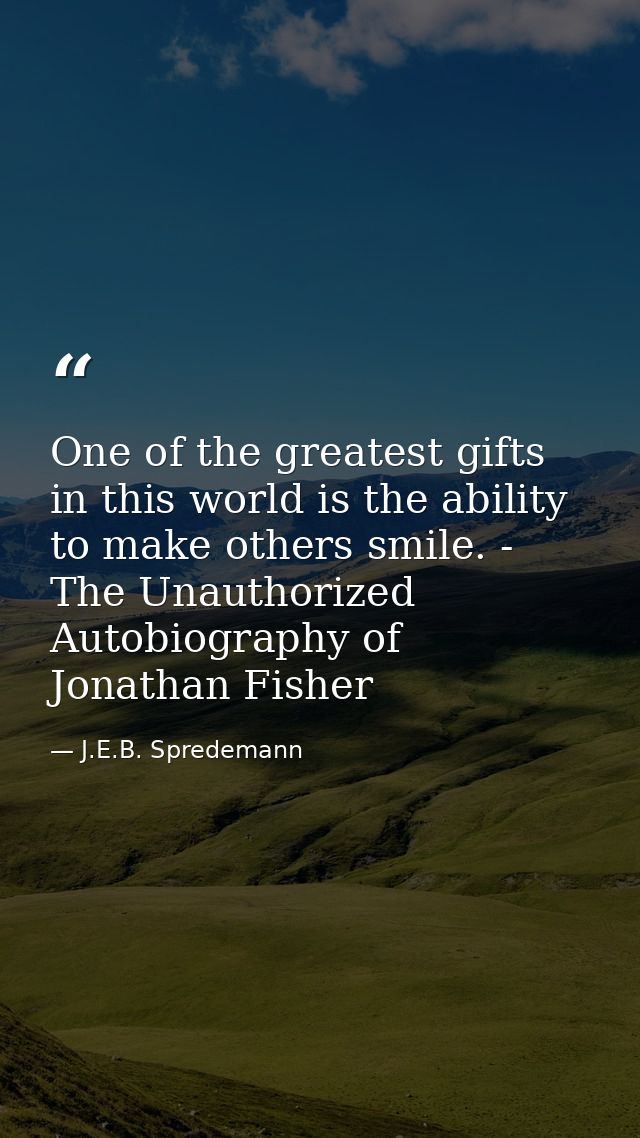 One of the greatest gifts in this world is the ability to make others smile. - The Unauthorized Autobiography of Jonatha — J.E.B. Spredemann