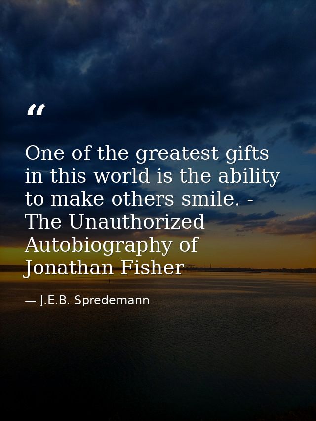 One of the greatest gifts in this world is the ability to make others smile. - The Unauthorized Autobiography of Jonatha — J.E.B. Spredemann