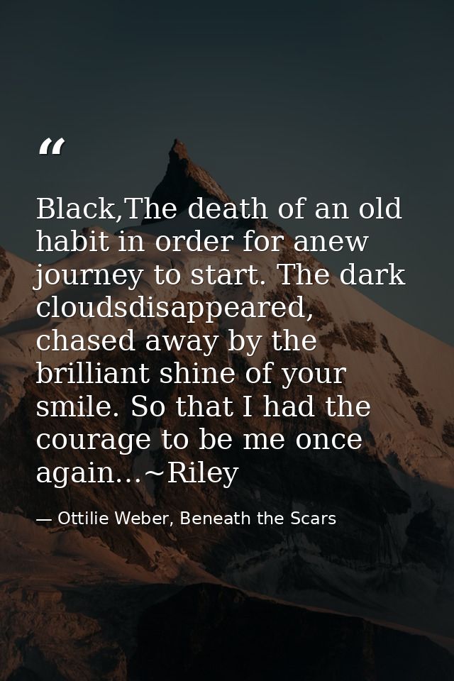 Black,The death of an old habit in order for anew journey to start. The dark cloudsdisappeared, chased away by the brill — Ottilie Weber, Beneath the Scars