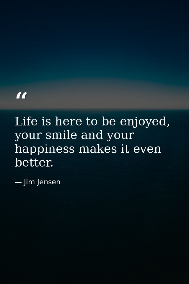 Life is here to be enjoyed, your smile and your happiness makes it even better. — Jim Jensen
