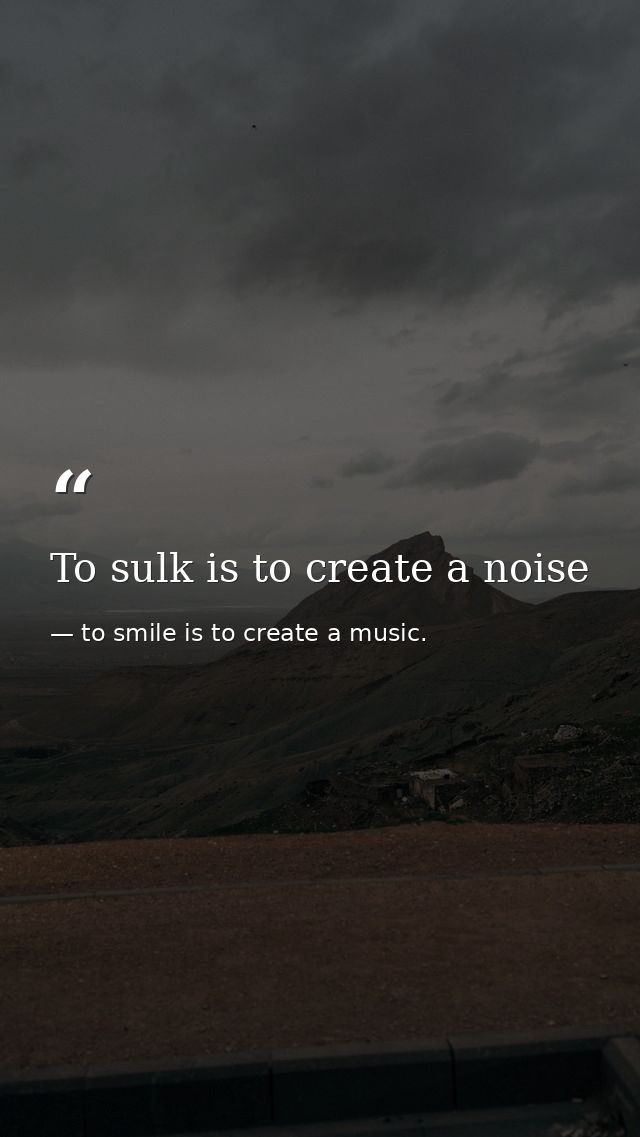 To sulk is to create a noise — to smile is to create a music.