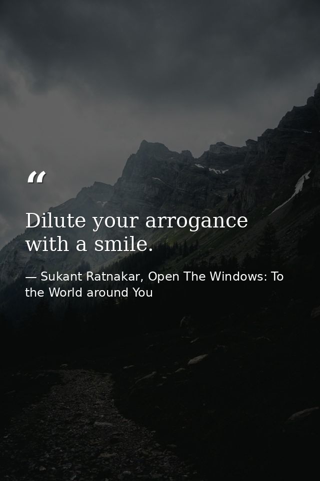 Dilute your arrogance with a smile. — Sukant Ratnakar, Open The Windows: To the World around You