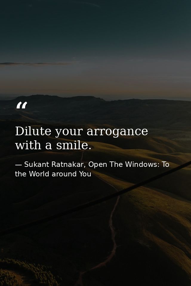 Dilute your arrogance with a smile. — Sukant Ratnakar, Open The Windows: To the World around You