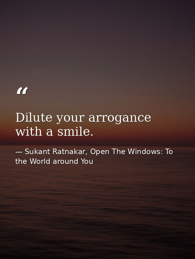 Dilute your arrogance with a smile. — Sukant Ratnakar, Open The Windows: To the World around You