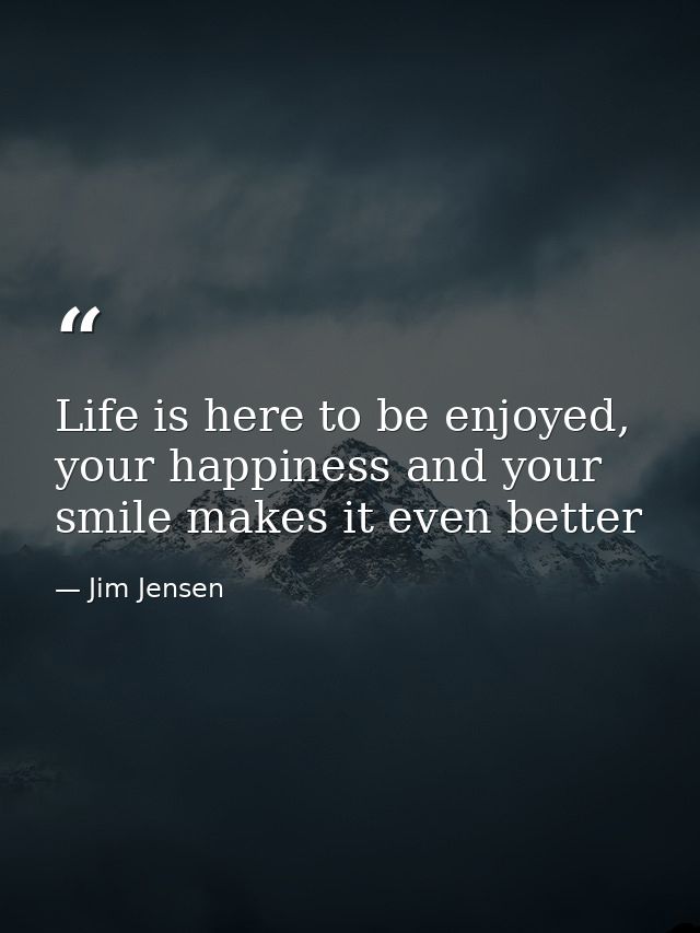 Life is here to be enjoyed, your happiness and your smile makes it even better — Jim Jensen