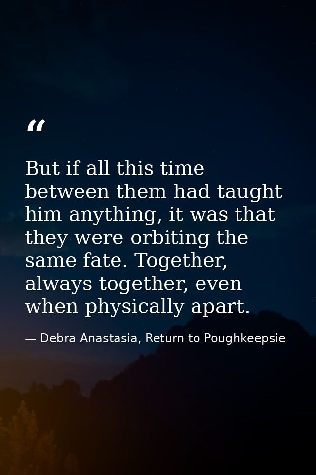 But if all this time between them had taught him anything, it was that they were orbiting the same fate. Together, alway — Debra Anastasia, Return to Poughkeepsie