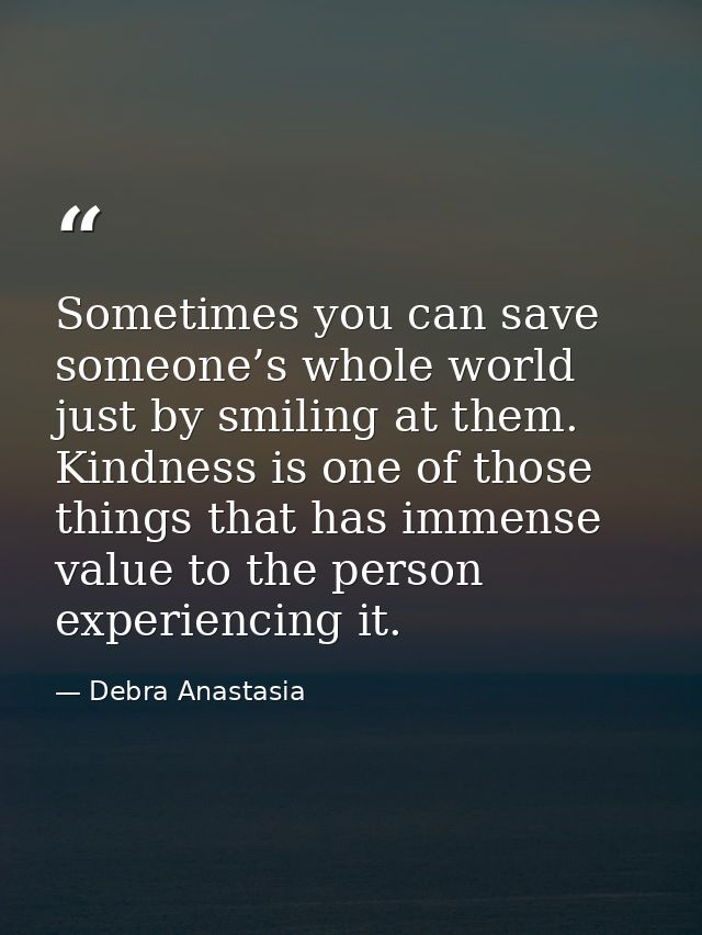 Sometimes you can save someone’s whole world just by smiling at them. Kindness is one of those things that has immense v — Debra Anastasia