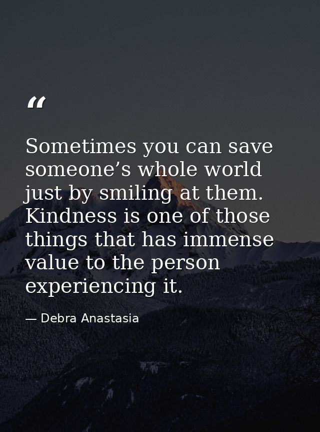Sometimes you can save someone’s whole world just by smiling at them. Kindness is one of those things that has immense v — Debra Anastasia