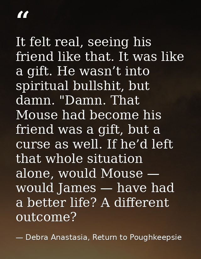It felt real, seeing his friend like that. It was like a gift. He wasn’t into spiritual bullshit, but damn. "Damn. That  — Debra Anastasia, Return to Poughkeepsie
