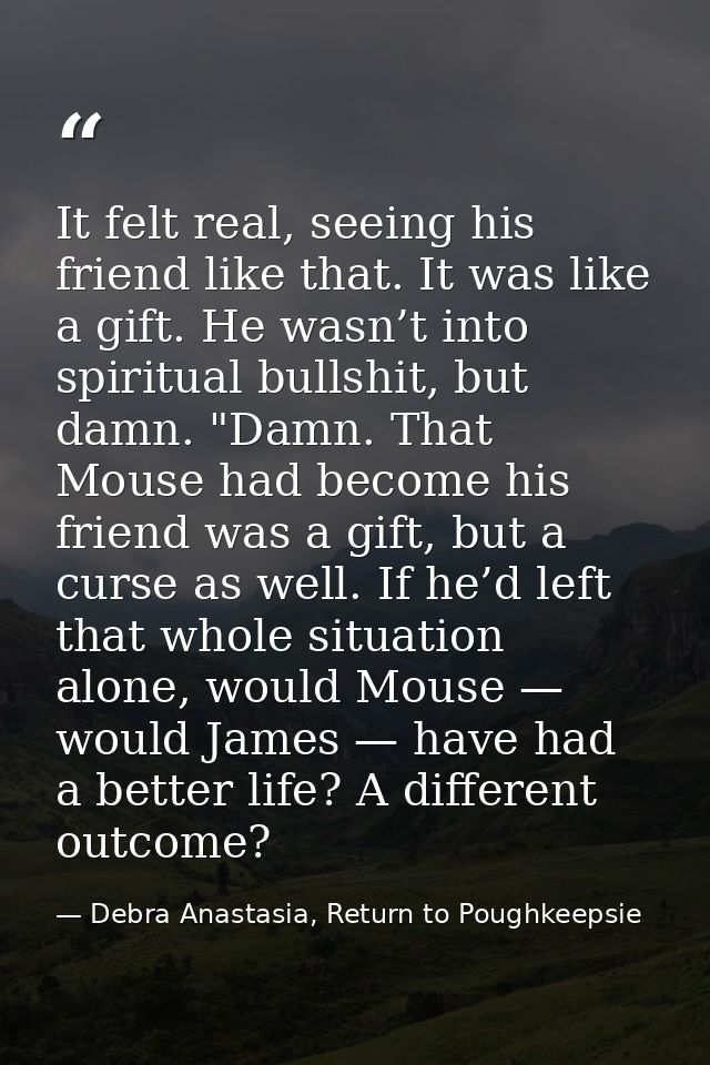It felt real, seeing his friend like that. It was like a gift. He wasn’t into spiritual bullshit, but damn. "Damn. That  — Debra Anastasia, Return to Poughkeepsie
