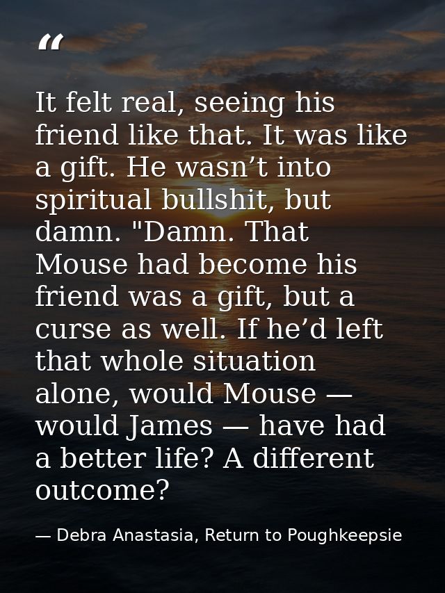 It felt real, seeing his friend like that. It was like a gift. He wasn’t into spiritual bullshit, but damn. "Damn. That  — Debra Anastasia, Return to Poughkeepsie