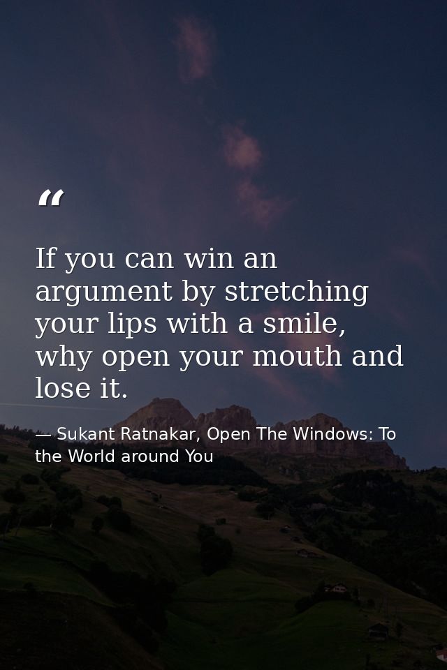 If you can win an argument by stretching your lips with a smile, why open your mouth and lose it. — Sukant Ratnakar, Open The Windows: To the World around You