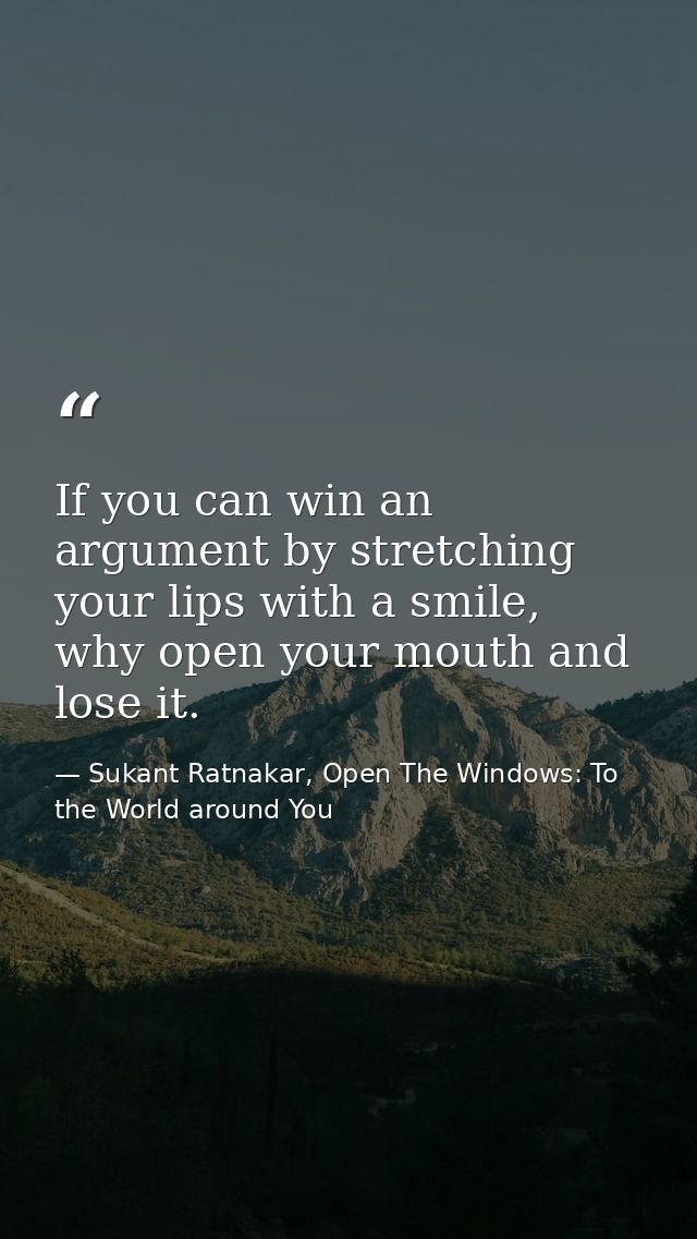 If you can win an argument by stretching your lips with a smile, why open your mouth and lose it. — Sukant Ratnakar, Open The Windows: To the World around You