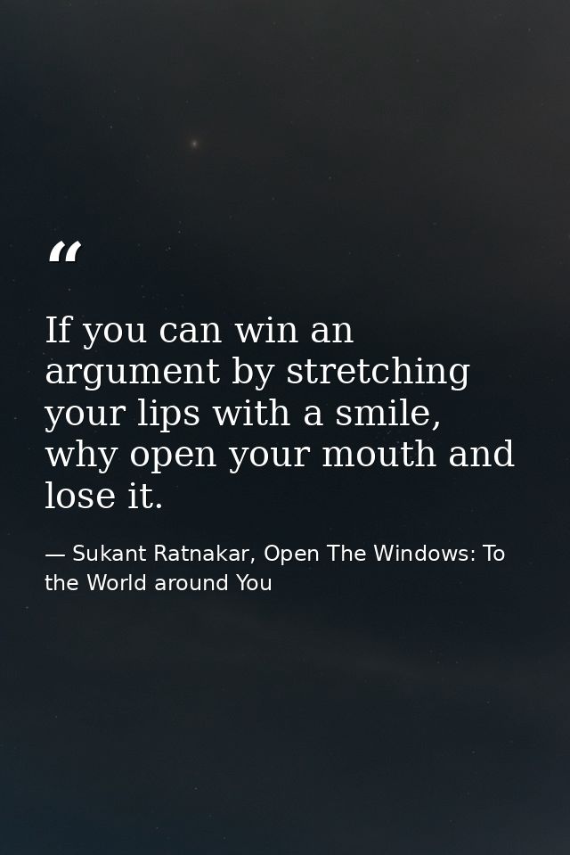 If you can win an argument by stretching your lips with a smile, why open your mouth and lose it. — Sukant Ratnakar, Open The Windows: To the World around You