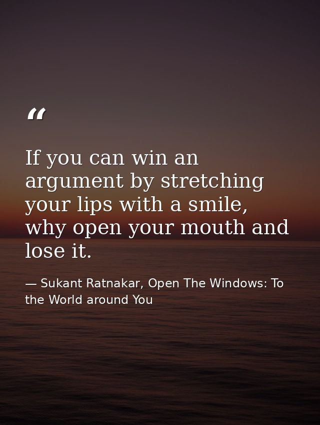 If you can win an argument by stretching your lips with a smile, why open your mouth and lose it. — Sukant Ratnakar, Open The Windows: To the World around You
