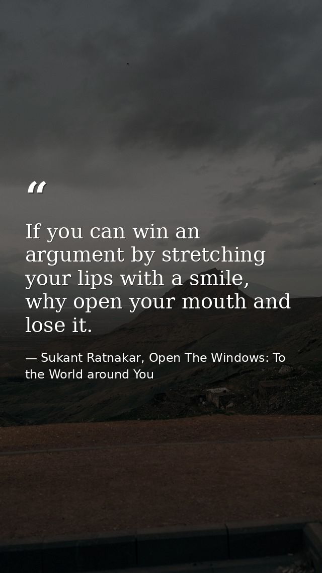 If you can win an argument by stretching your lips with a smile, why open your mouth and lose it. — Sukant Ratnakar, Open The Windows: To the World around You