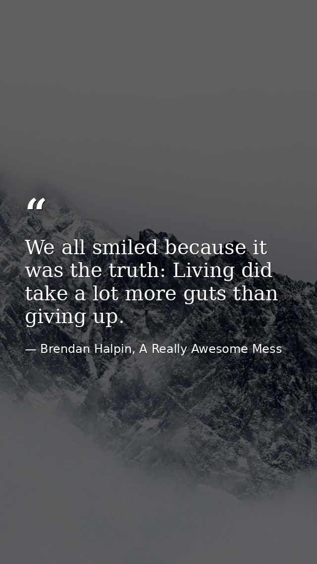 We all smiled because it was the truth: Living did take a lot more guts than giving up. — Brendan Halpin, A Really Awesome Mess