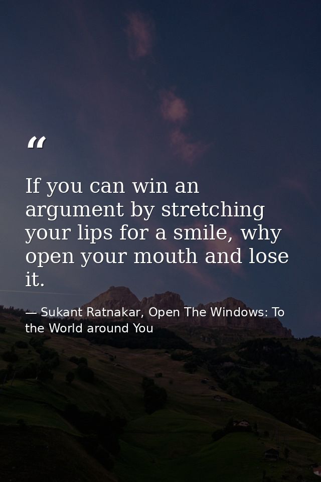 If you can win an argument by stretching your lips for a smile, why open your mouth and lose it. — Sukant Ratnakar, Open The Windows: To the World around You