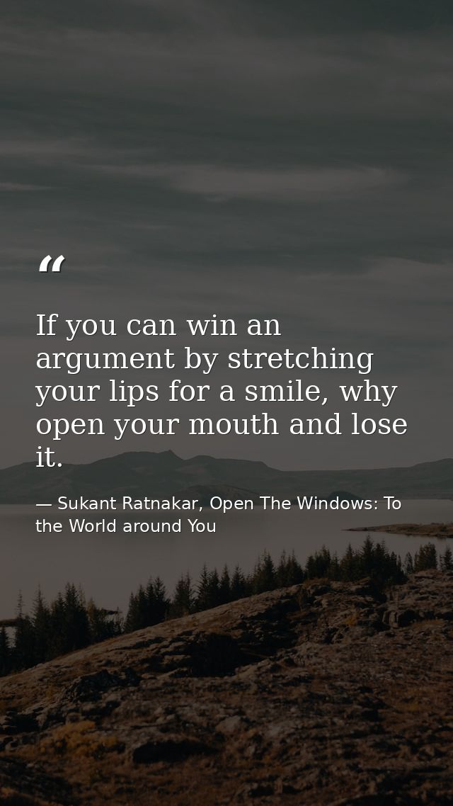 If you can win an argument by stretching your lips for a smile, why open your mouth and lose it. — Sukant Ratnakar, Open The Windows: To the World around You