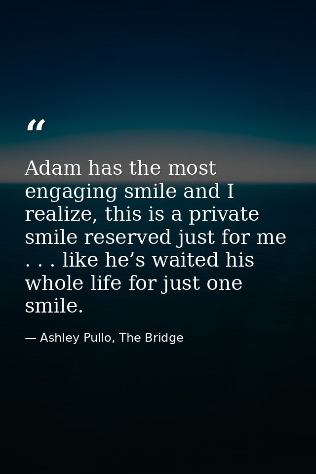 Adam has the most engaging smile and I realize, this is a private smile reserved just for me . . . like he’s waited his  — Ashley Pullo, The Bridge
