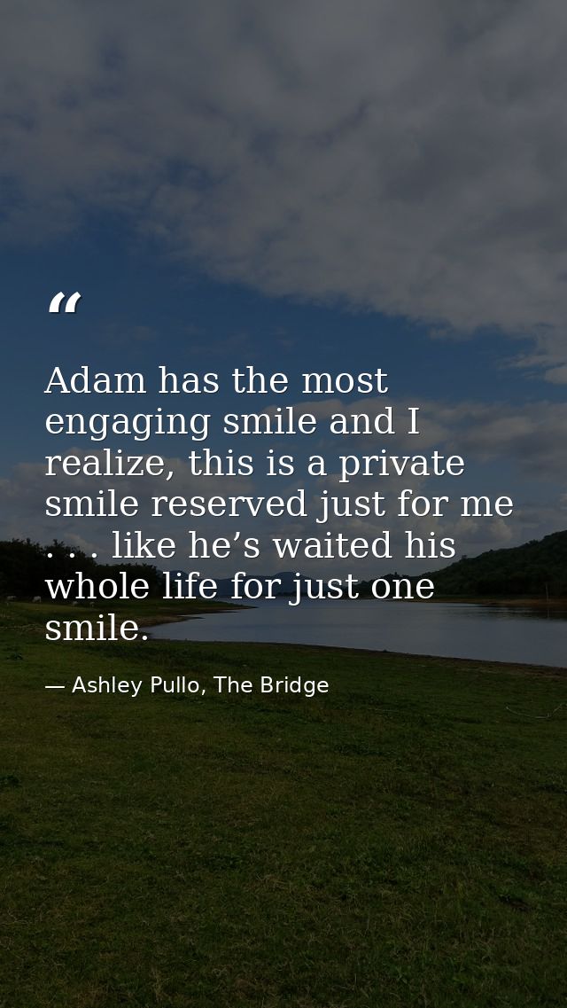 Adam has the most engaging smile and I realize, this is a private smile reserved just for me . . . like he’s waited his  — Ashley Pullo, The Bridge