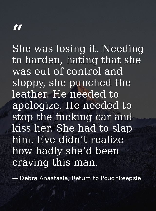 She was losing it. Needing to harden, hating that she was out of control and sloppy, she punched the leather. He needed  — Debra Anastasia, Return to Poughkeepsie