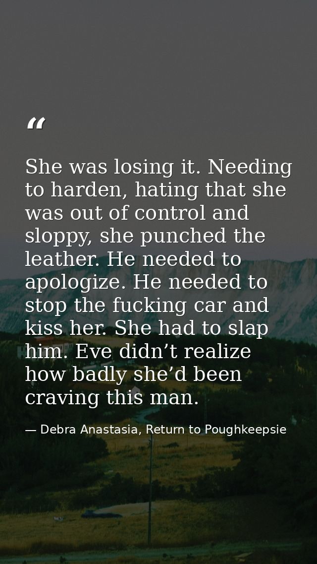 She was losing it. Needing to harden, hating that she was out of control and sloppy, she punched the leather. He needed  — Debra Anastasia, Return to Poughkeepsie