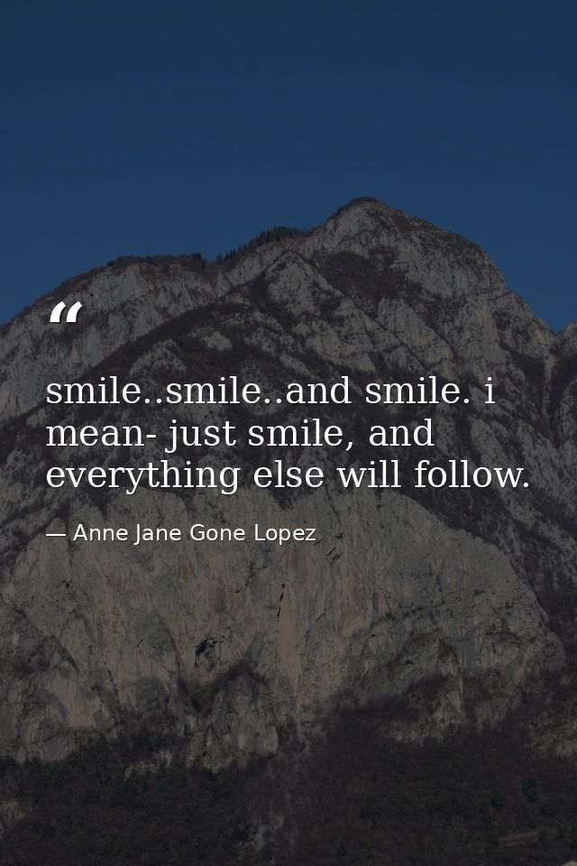 smile..smile..and smile. i mean- just smile, and everything else will follow. — Anne Jane Gone Lopez