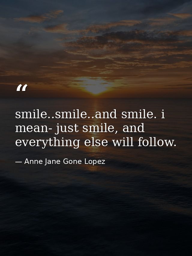 smile..smile..and smile. i mean- just smile, and everything else will follow. — Anne Jane Gone Lopez
