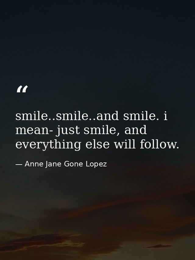 smile..smile..and smile. i mean- just smile, and everything else will follow. — Anne Jane Gone Lopez