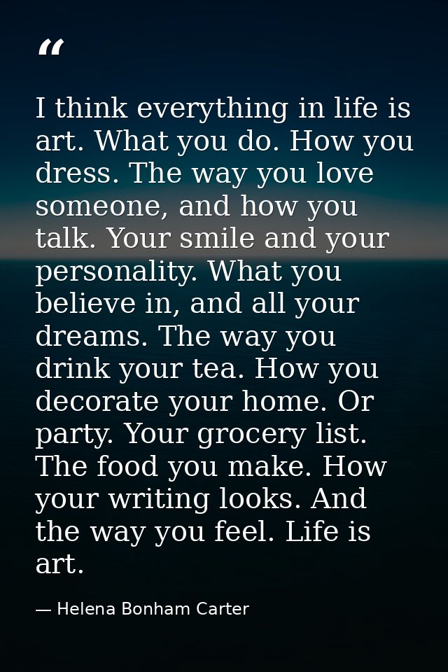 I think everything in life is art. What you do. How you dress. The way you love someone, and how you talk. Your smile an — Helena Bonham Carter