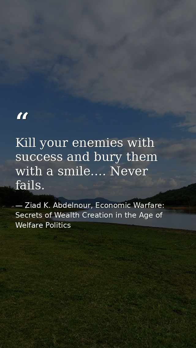 Kill your enemies with success and bury them with a smile.... Never fails. — Ziad K. Abdelnour, Economic Warfare: Secrets of Wealth Creation in the Age of Welfare Politics