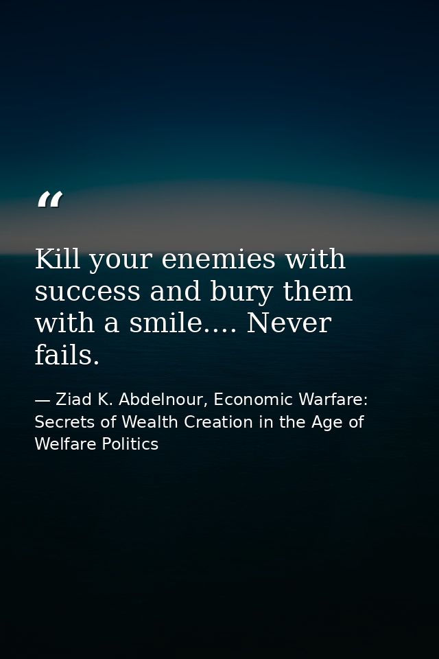 Kill your enemies with success and bury them with a smile.... Never fails. — Ziad K. Abdelnour, Economic Warfare: Secrets of Wealth Creation in the Age of Welfare Politics