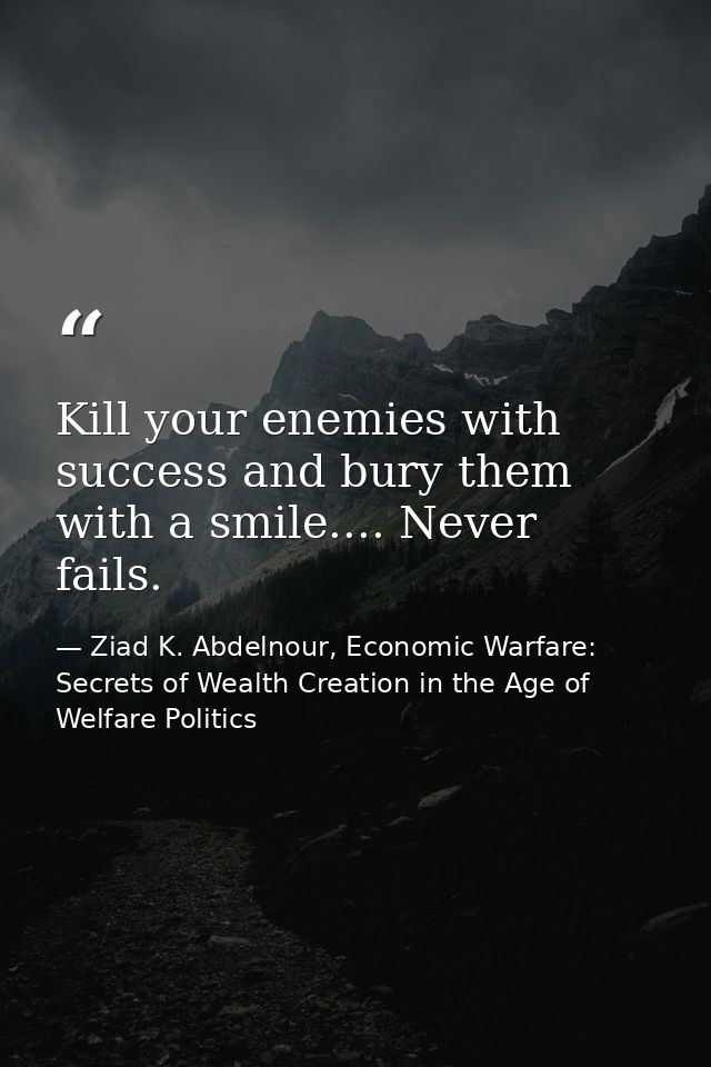 Kill your enemies with success and bury them with a smile.... Never fails. — Ziad K. Abdelnour, Economic Warfare: Secrets of Wealth Creation in the Age of Welfare Politics
