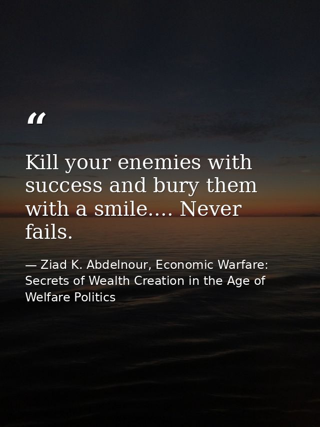Kill your enemies with success and bury them with a smile.... Never fails. — Ziad K. Abdelnour, Economic Warfare: Secrets of Wealth Creation in the Age of Welfare Politics